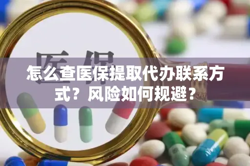 怎么查医保提取代办联系方式？风险如何规避？